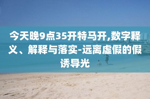 今天晚9點(diǎn)35開特馬開,數(shù)字釋義、解釋與落實(shí)-遠(yuǎn)離虛假的假誘導(dǎo)光