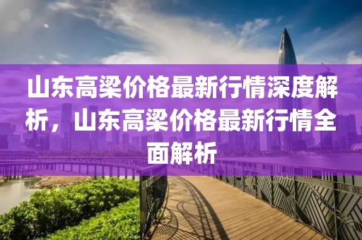 山東高梁價格最新行情深度解析，山東高梁價格最新行情全面解析