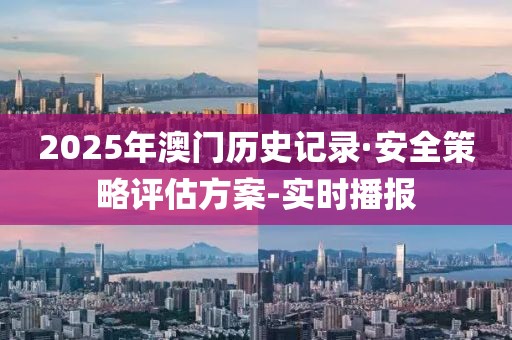 2025年澳門歷史記錄·安全策略評(píng)估方案-實(shí)時(shí)播報(bào)