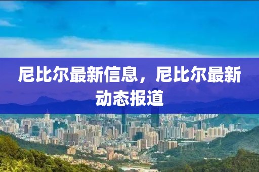 尼比爾最新信息，尼比爾最新動(dòng)態(tài)報(bào)道