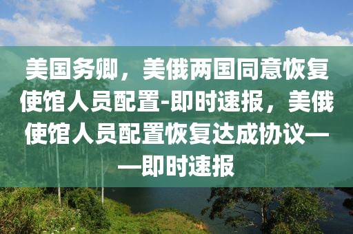美國(guó)務(wù)卿，美俄兩國(guó)同意恢復(fù)使館人員配置-即時(shí)速報(bào)，美俄使館人員配置恢復(fù)達(dá)成協(xié)議——即時(shí)速報(bào)