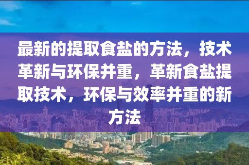 最新的提取食鹽的方法，技術(shù)革新與環(huán)保并重，革新食鹽提取技術(shù)，環(huán)保與效率并重的新方法