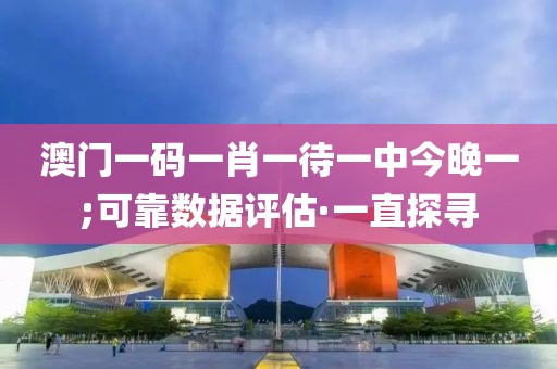 澳門一碼一肖一待一中今晚一;可靠數(shù)據(jù)評估·一直探尋