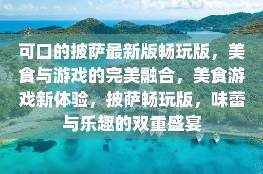 可口的披薩最新版暢玩版，美食與游戲的完美融合，美食游戲新體驗(yàn)，披薩暢玩版，味蕾與樂(lè)趣的雙重盛宴