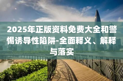 2025年正版資料免費(fèi)大全和警惕誘導(dǎo)性陷阱-全面釋義、解釋與落實(shí)