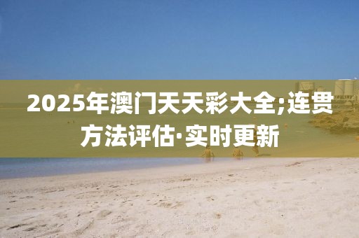 2025年澳門天天彩大全;連貫方法評估·實時更新