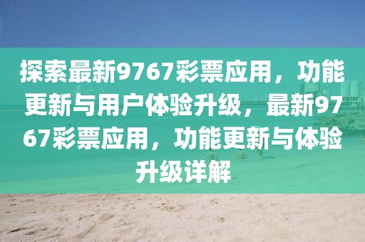 探索最新9767彩票應(yīng)用，功能更新與用戶體驗(yàn)升級(jí)，最新9767彩票應(yīng)用，功能更新與體驗(yàn)升級(jí)詳解