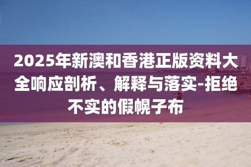 2025年新澳和香港正版資料大全響應(yīng)剖析、解釋與落實-拒絕不實的假幌子布