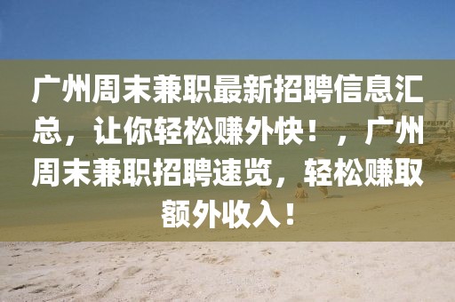 廣州周末兼職最新招聘信息匯總，讓你輕松賺外快！，廣州周末兼職招聘速覽，輕松賺取額外收入！