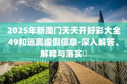 2025年新澳門天天開好彩大全49和遠(yuǎn)離虛假信息-深入解答、解釋與落實(shí)?