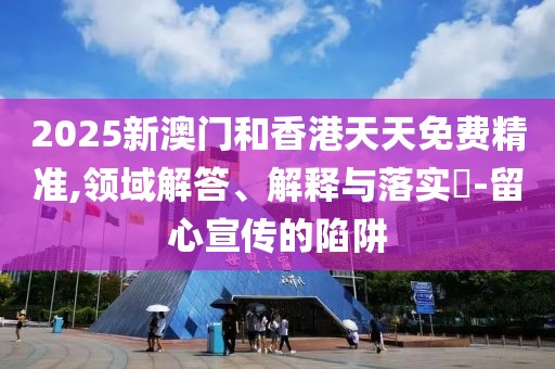 2025新澳門和香港天天免費(fèi)精準(zhǔn),領(lǐng)域解答、解釋與落實(shí)?-留心宣傳的陷阱