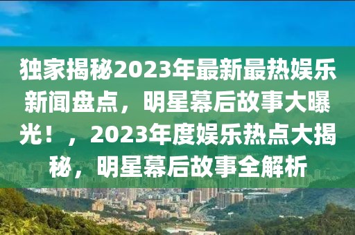 獨(dú)家揭秘2023年最新最熱娛樂新聞盤點(diǎn)，明星幕后故事大曝光！，2023年度娛樂熱點(diǎn)大揭秘，明星幕后故事全解析