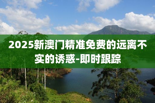 2025新澳門精準免費的遠離不實的誘惑-即時跟蹤