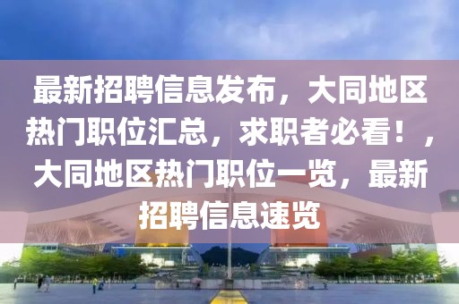 最新招聘信息發(fā)布，大同地區(qū)熱門(mén)職位匯總，求職者必看！，大同地區(qū)熱門(mén)職位一覽，最新招聘信息速覽