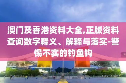 澳門及香港資料大全,正版資料查詢數(shù)字釋義、解釋與落實-警惕不實的釣魚鉤