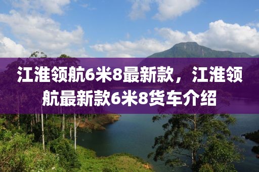 江淮領(lǐng)航6米8最新款，江淮領(lǐng)航最新款6米8貨車介紹