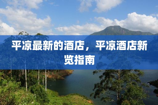 平?jīng)鲎钚碌木频?，平?jīng)鼍频晷掠[指南