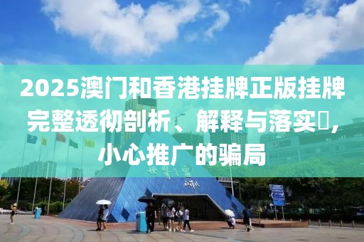 2025澳門和香港掛牌正版掛牌完整透徹剖析、解釋與落實(shí)?,小心推廣的騙局