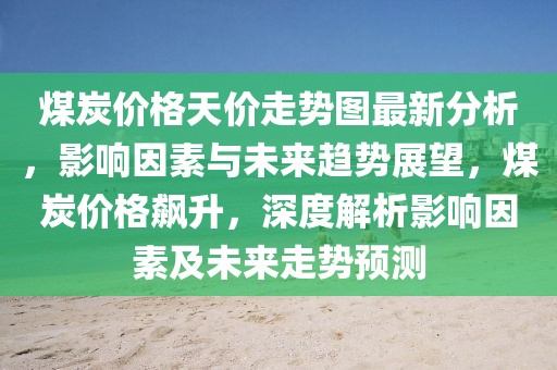煤炭?jī)r(jià)格天價(jià)走勢(shì)圖最新分析，影響因素與未來趨勢(shì)展望，煤炭?jī)r(jià)格飆升，深度解析影響因素及未來走勢(shì)預(yù)測(cè)