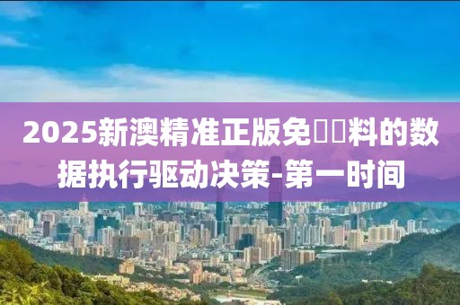 2025新澳精準正版免費資料的數(shù)據(jù)執(zhí)行驅(qū)動決策-第一時間