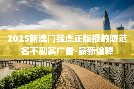 2025新澳門猛虎正版報的防范名不副實廣告-最新詮釋