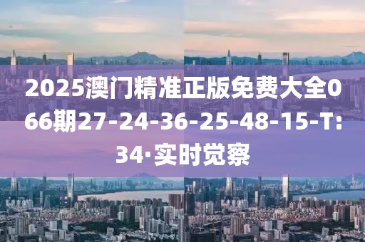 2025澳門(mén)精準(zhǔn)正版免費(fèi)大全066期27-24-36-25-48-15-T:34·實(shí)時(shí)覺(jué)察