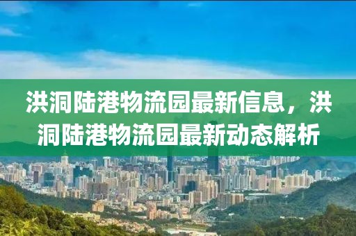 洪洞陸港物流園最新信息，洪洞陸港物流園最新動態(tài)解析
