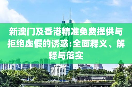 新澳門及香港精準免費提供與拒絕虛假的誘惑:全面釋義、解釋與落實