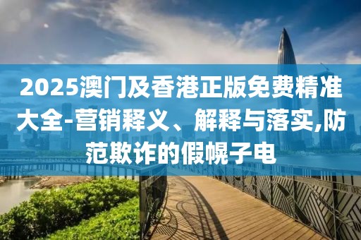 2025澳門及香港正版免費(fèi)精準(zhǔn)大全-營銷釋義、解釋與落實(shí),防范欺詐的假幌子電