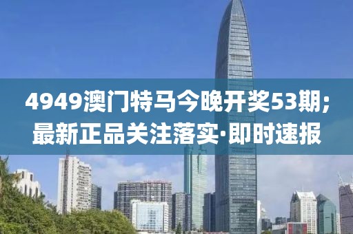 4949澳門特馬今晚開獎(jiǎng)53期;最新正品關(guān)注落實(shí)·即時(shí)速報(bào)