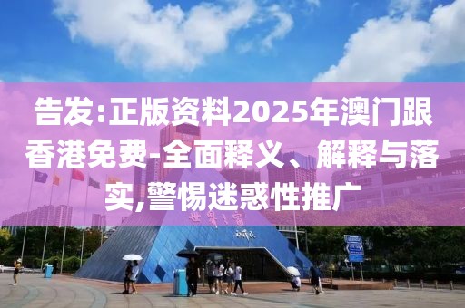 告發(fā):正版資料2025年澳門跟香港免費-全面釋義、解釋與落實,警惕迷惑性推廣