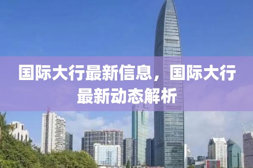 國(guó)際大行最新信息，國(guó)際大行最新動(dòng)態(tài)解析