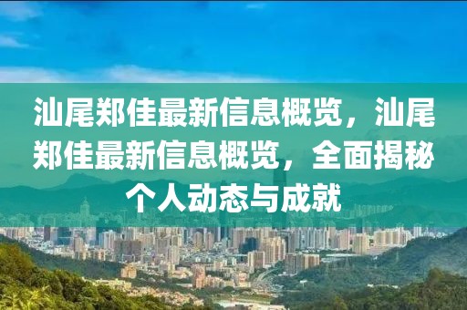 汕尾鄭佳最新信息概覽，汕尾鄭佳最新信息概覽，全面揭秘個人動態(tài)與成就