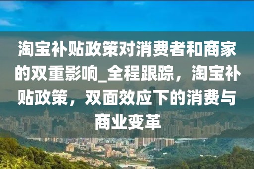 淘寶補貼政策對消費者和商家的雙重影響_全程跟蹤，淘寶補貼政策，雙面效應(yīng)下的消費與商業(yè)變革