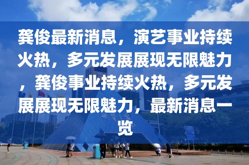龔俊最新消息，演藝事業(yè)持續(xù)火熱，多元發(fā)展展現(xiàn)無限魅力，龔俊事業(yè)持續(xù)火熱，多元發(fā)展展現(xiàn)無限魅力，最新消息一覽