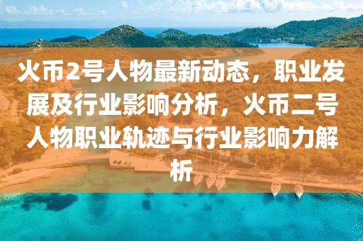火幣2號人物最新動態(tài)，職業(yè)發(fā)展及行業(yè)影響分析，火幣二號人物職業(yè)軌跡與行業(yè)影響力解析