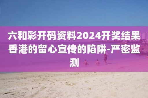 六和彩開碼資料2024開獎結(jié)果香港的留心宣傳的陷阱-嚴密監(jiān)測
