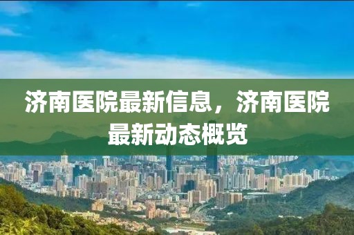 濟(jì)南醫(yī)院最新信息，濟(jì)南醫(yī)院最新動(dòng)態(tài)概覽