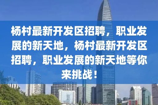 楊村最新開發(fā)區(qū)招聘，職業(yè)發(fā)展的新天地，楊村最新開發(fā)區(qū)招聘，職業(yè)發(fā)展的新天地等你來挑戰(zhàn)！