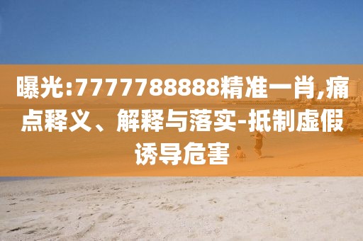 曝光:7777788888精準(zhǔn)一肖,痛點(diǎn)釋義、解釋與落實(shí)-抵制虛假誘導(dǎo)危害