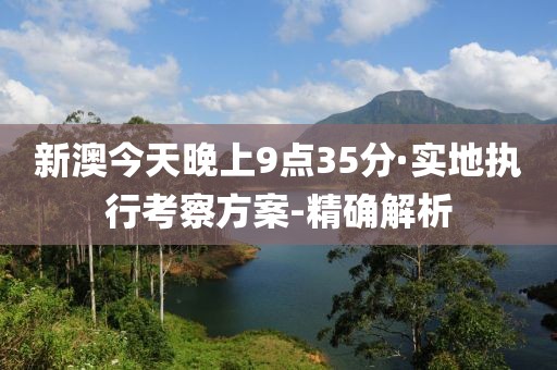 新澳今天晚上9點35分·實地執(zhí)行考察方案-精確解析