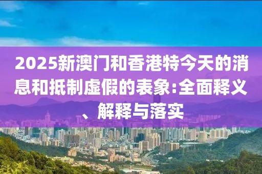2025新澳門和香港特今天的消息和抵制虛假的表象:全面釋義、解釋與落實(shí)