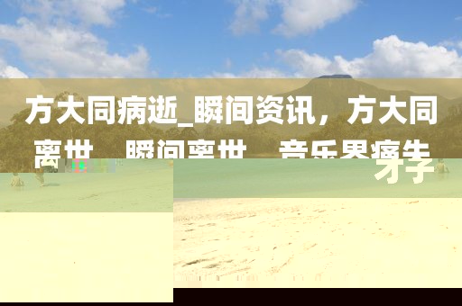 方大同病逝_(tái)瞬間資訊，方大同離世，瞬間離世，音樂界痛失才子