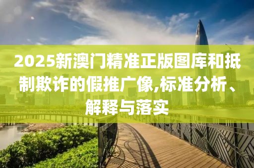 2025新澳門精準(zhǔn)正版圖庫和抵制欺詐的假推廣像,標(biāo)準(zhǔn)分析、解釋與落實(shí)