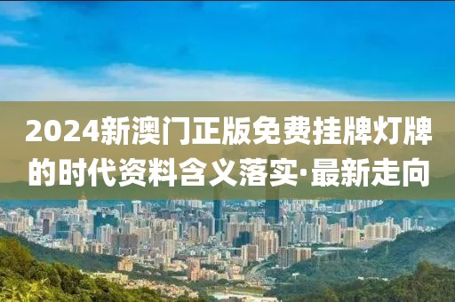 2024新澳門正版免費掛牌燈牌的時代資料含義落實·最新走向