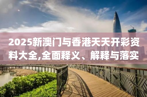 2025新澳門與香港天天開彩資料大全,全面釋義、解釋與落實(shí)