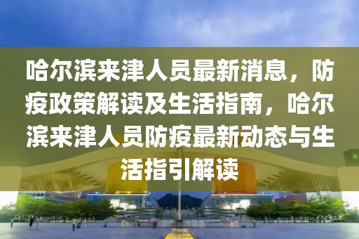 哈爾濱來津人員最新消息，防疫政策解讀及生活指南，哈爾濱來津人員防疫最新動態(tài)與生活指引解讀