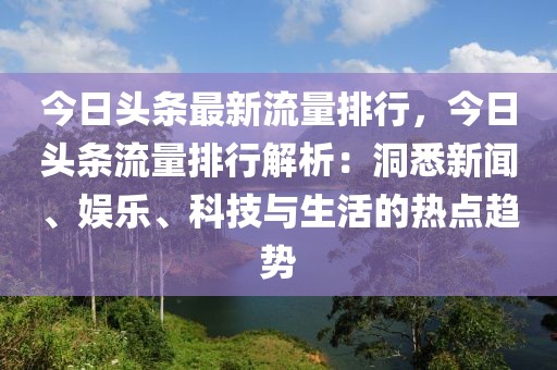 今日頭條最新流量排行，今日頭條流量排行解析：洞悉新聞、娛樂、科技與生活的熱點(diǎn)趨勢(shì)