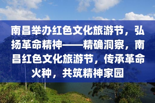 南昌舉辦紅色文化旅游節(jié)，弘揚革命精神——精確洞察，南昌紅色文化旅游節(jié)，傳承革命火種，共筑精神家園