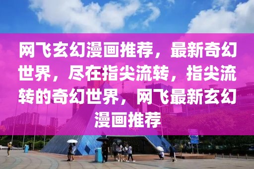 網(wǎng)飛玄幻漫畫推薦，最新奇幻世界，盡在指尖流轉(zhuǎn)，指尖流轉(zhuǎn)的奇幻世界，網(wǎng)飛最新玄幻漫畫推薦
